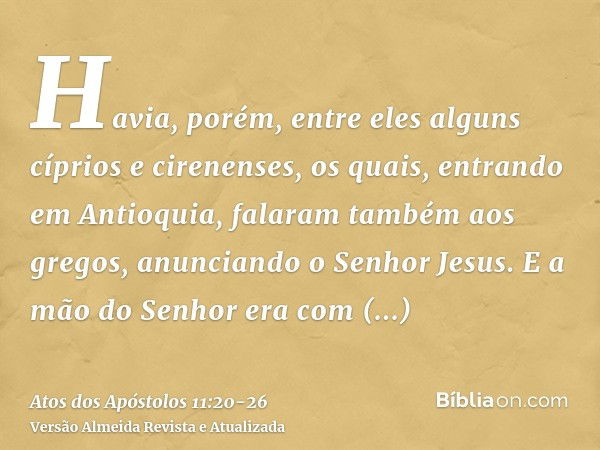 Havia, porém, entre eles alguns cíprios e cirenenses, os quais, entrando em Antioquia, falaram também aos gregos, anunciando o Senhor Jesus.E a mão do Senhor er