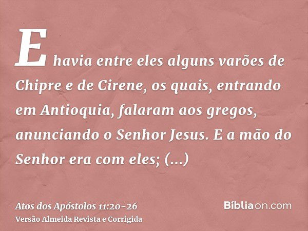 E havia entre eles alguns varões de Chipre e de Cirene, os quais, entrando em Antioquia, falaram aos gregos, anunciando o Senhor Jesus.E a mão do Senhor era com