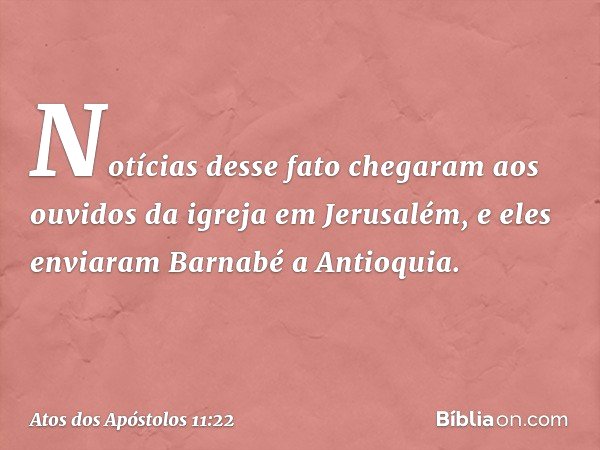 Notícias desse fato chegaram aos ouvidos da igreja em Jerusalém, e eles enviaram Barnabé a Antioquia. -- Atos dos Apóstolos 11:22