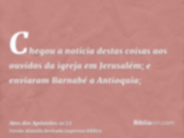 Chegou a notícia destas coisas aos ouvidos da igreja em Jerusalém; e enviaram Barnabé a Antioquia;