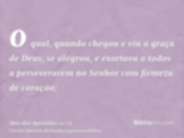 o qual, quando chegou e viu a graça de Deus, se alegrou, e exortava a todos a perseverarem no Senhor com firmeza de coração;