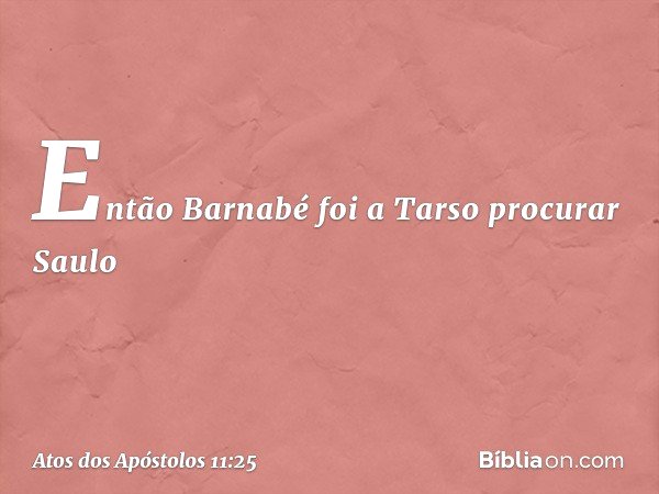 Então Barnabé foi a Tarso procurar Saulo -- Atos dos Apóstolos 11:25