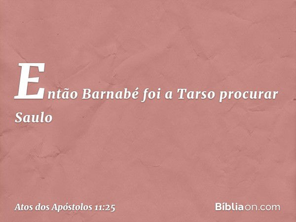 Então Barnabé foi a Tarso procurar Saulo -- Atos dos Apóstolos 11:25