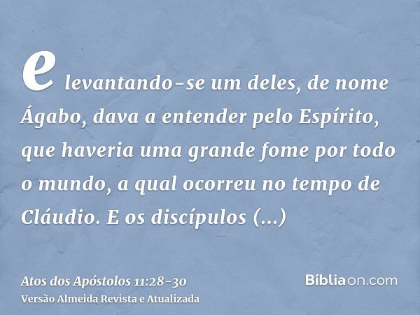 e levantando-se um deles, de nome Ágabo, dava a entender pelo Espírito, que haveria uma grande fome por todo o mundo, a qual ocorreu no tempo de Cláudio.E os di