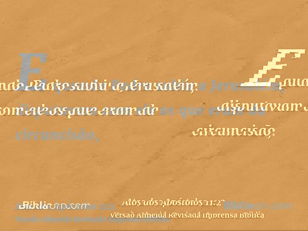 E quando Pedro subiu a Jerusalém, disputavam com ele os que eram da circuncisão,