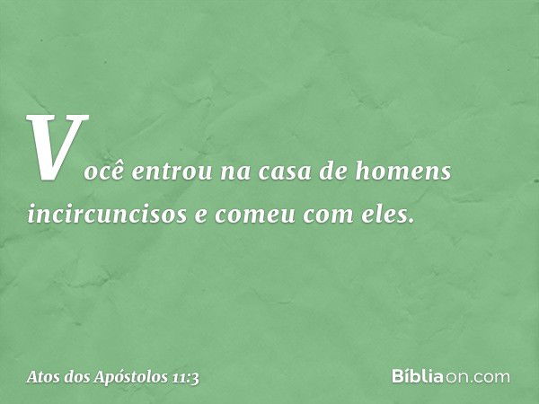 "Você entrou na casa de homens incircuncisos e comeu com eles". -- Atos dos Apóstolos 11:3