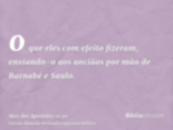 o que eles com efeito fizeram, enviando-o aos anciãos por mão de Barnabé e Saulo.