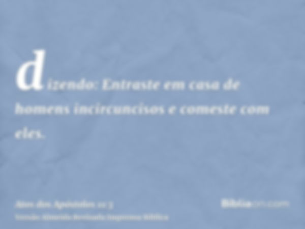 dizendo: Entraste em casa de homens incircuncisos e comeste com eles.