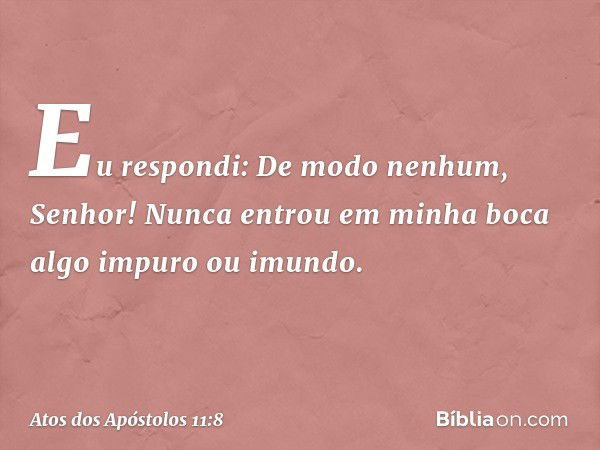 "Eu respondi: De modo nenhum, Senhor! Nunca entrou em minha boca algo impuro ou imundo. -- Atos dos Apóstolos 11:8