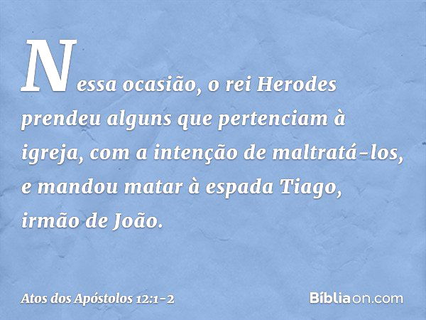 Nessa ocasião, o rei Herodes prendeu alguns que pertenciam à igreja, com a intenção de maltratá-los, e mandou matar à espada Tiago, irmão de João. -- Atos dos A