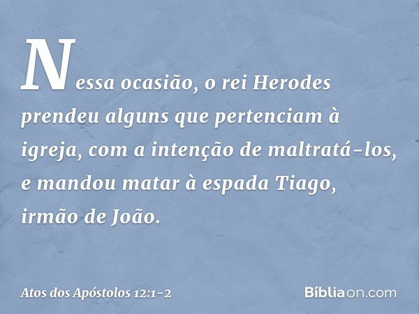 Nessa ocasião, o rei Herodes prendeu alguns que pertenciam à igreja, com a intenção de maltratá-los, e mandou matar à espada Tiago, irmão de João. -- Atos dos A