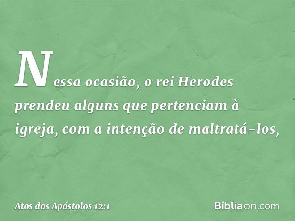 Nessa ocasião, o rei Herodes prendeu alguns que pertenciam à igreja, com a intenção de maltratá-los, -- Atos dos Apóstolos 12:1