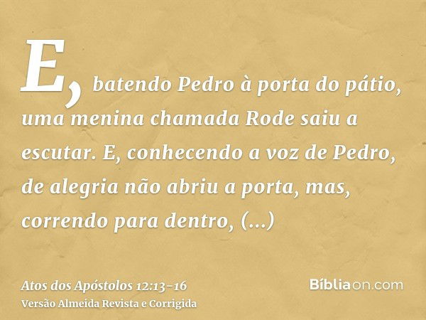 E, batendo Pedro à porta do pátio, uma menina chamada Rode saiu a escutar.E, conhecendo a voz de Pedro, de alegria não abriu a porta, mas, correndo para dentro,