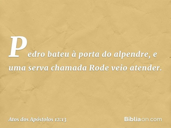 Pedro bateu à porta do alpendre, e uma serva chamada Rode veio atender. -- Atos dos Apóstolos 12:13