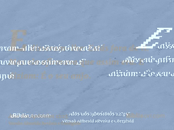 E disseram-lhe: Estás fora de ti. Mas ela afirmava que assim era. E diziam: É o seu anjo.