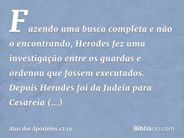 Fazendo uma busca completa e não o encontrando, Herodes fez uma investigação entre os guardas e ordenou que fossem executados.
Depois Herodes foi da Judeia para