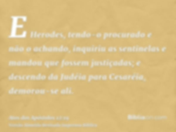 E Herodes, tendo-o procurado e não o achando, inquiriu as sentinelas e mandou que fossem justiçadas; e descendo da Judéia para Cesaréia, demorou-se ali.