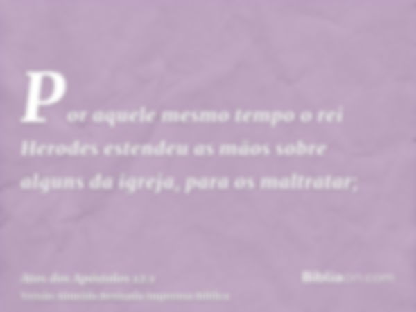 Por aquele mesmo tempo o rei Herodes estendeu as mãos sobre alguns da igreja, para os maltratar;