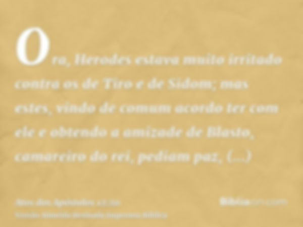 Ora, Herodes estava muito irritado contra os de Tiro e de Sidom; mas estes, vindo de comum acordo ter com ele e obtendo a amizade de Blasto, camareiro do rei, p