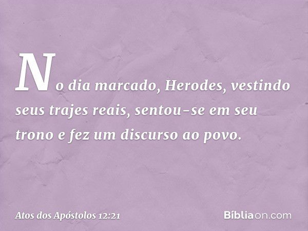 No dia marcado, Herodes, vestindo seus trajes reais, sentou-se em seu trono e fez um discurso ao povo. -- Atos dos Apóstolos 12:21