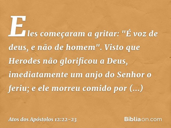 Eles começaram a gritar: "É voz de deus, e não de homem". Visto que Herodes não glorificou a Deus, imediatamente um anjo do Senhor o feriu; e ele morreu comido 