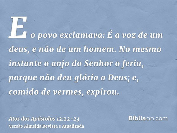 E o povo exclamava: É a voz de um deus, e não de um homem.No mesmo instante o anjo do Senhor o feriu, porque não deu glória a Deus; e, comido de vermes, expirou