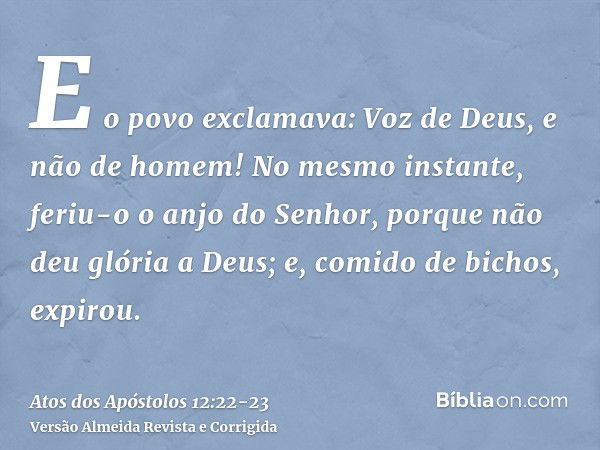 E o povo exclamava: Voz de Deus, e não de homem!No mesmo instante, feriu-o o anjo do Senhor, porque não deu glória a Deus; e, comido de bichos, expirou.