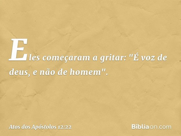 Eles começaram a gritar: "É voz de deus, e não de homem". -- Atos dos Apóstolos 12:22