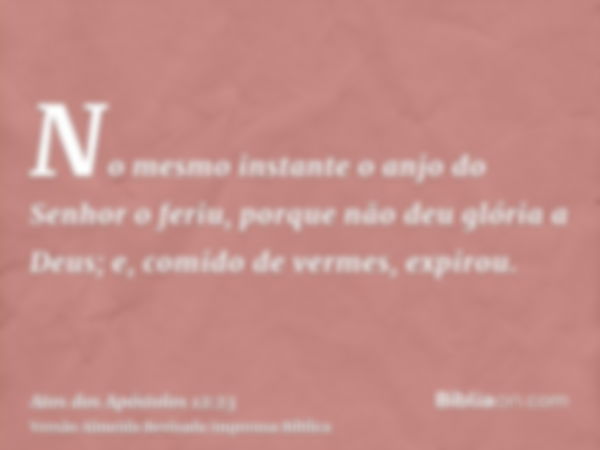 No mesmo instante o anjo do Senhor o feriu, porque não deu glória a Deus; e, comido de vermes, expirou.