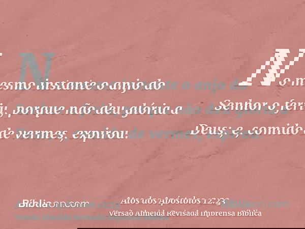 No mesmo instante o anjo do Senhor o feriu, porque não deu glória a Deus; e, comido de vermes, expirou.
