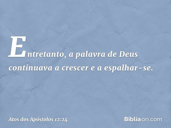 Entretanto, a palavra de Deus continuava a crescer e a espalhar-se. -- Atos dos Apóstolos 12:24