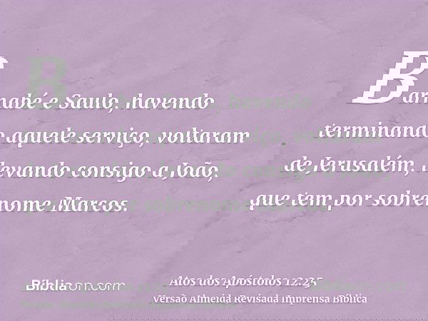 Barnabé e Saulo, havendo terminando aquele serviço, voltaram de Jerusalém, levando consigo a João, que tem por sobrenome Marcos.