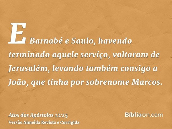 E Barnabé e Saulo, havendo terminado aquele serviço, voltaram de Jerusalém, levando também consigo a João, que tinha por sobrenome Marcos.