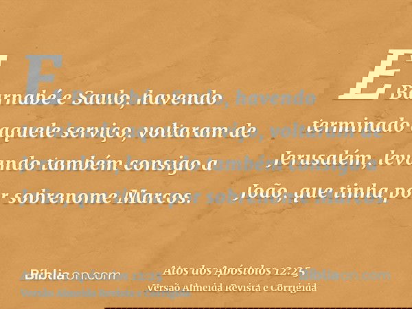 E Barnabé e Saulo, havendo terminado aquele serviço, voltaram de Jerusalém, levando também consigo a João, que tinha por sobrenome Marcos.