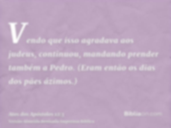 Vendo que isso agradava aos judeus, continuou, mandando prender também a Pedro. (Eram então os dias dos pães ázimos.)