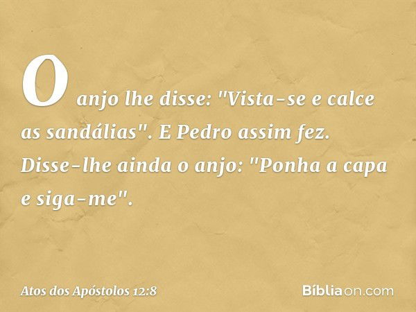 O anjo lhe disse: "Vista-se e calce as sandálias". E Pedro assim fez. Disse-lhe ainda o anjo: "Ponha a capa e siga-me". -- Atos dos Apóstolos 12:8