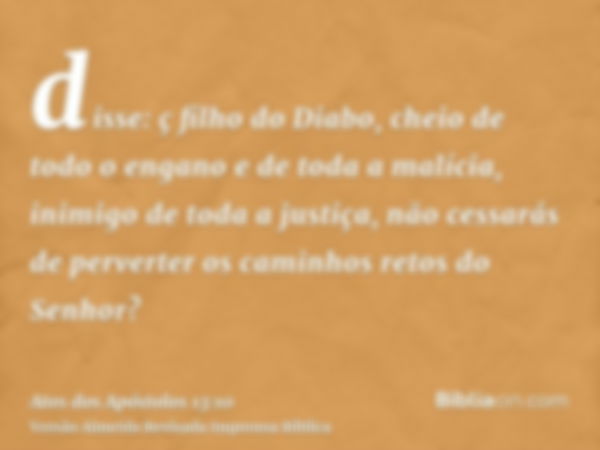 disse: ç filho do Diabo, cheio de todo o engano e de toda a malícia, inimigo de toda a justiça, não cessarás de perverter os caminhos retos do Senhor?