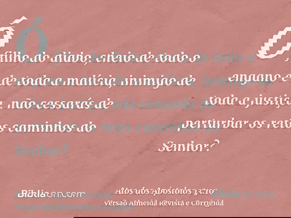 Ó filho do diabo, cheio de todo o engano e de toda a malícia, inimigo de toda a justiça, não cessarás de perturbar os retos caminhos do Senhor?