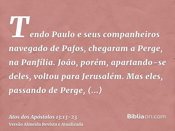 Tendo Paulo e seus companheiros navegado de Pafos, chegaram a Perge, na Panfília. João, porém, apartando-se deles, voltou para Jerusalém.Mas eles, passando de P