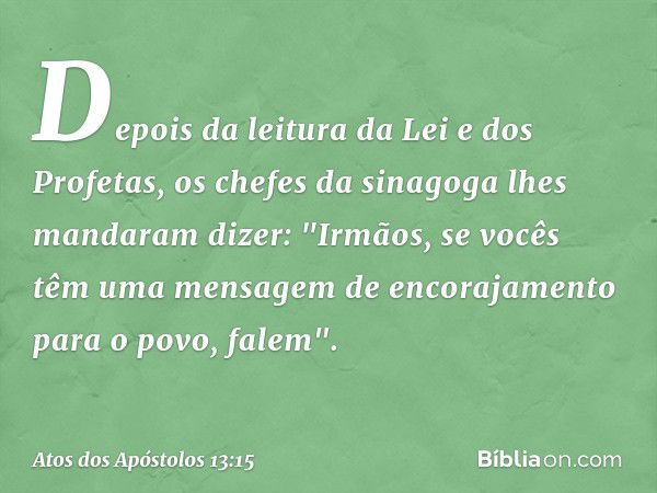 Depois da leitura da Lei e dos Profetas, os chefes da sinagoga lhes mandaram dizer: "Irmãos, se vocês têm uma mensagem de encorajamento para o povo, falem". -- 