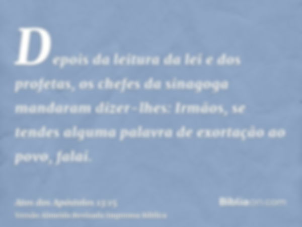 Depois da leitura da lei e dos profetas, os chefes da sinagoga mandaram dizer-lhes: Irmãos, se tendes alguma palavra de exortação ao povo, falai.