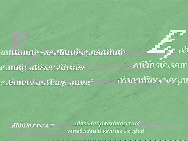 E, levantando-se Paulo e pedindo silêncio com a mão, disse: Varões israelitas e os que temeis a Deus, ouvi: