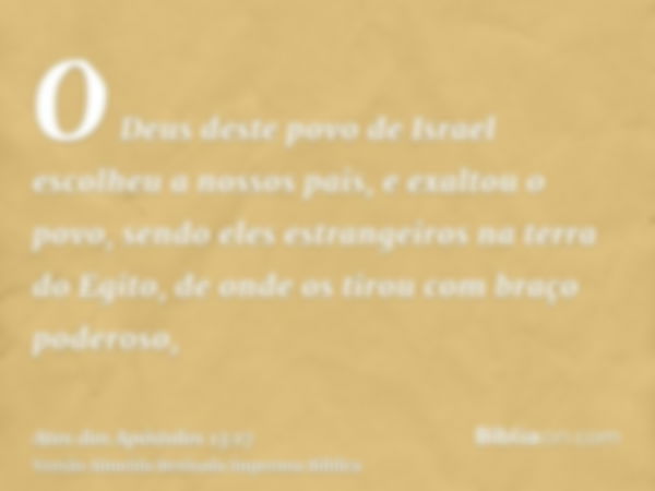 O Deus deste povo de Israel escolheu a nossos pais, e exaltou o povo, sendo eles estrangeiros na terra do Egito, de onde os tirou com braço poderoso,