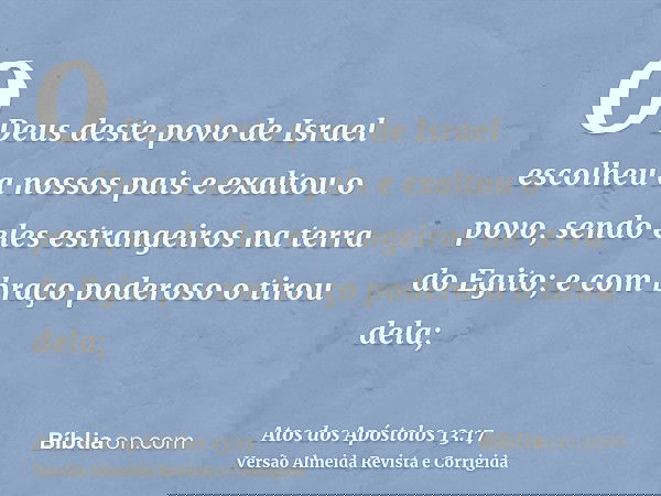 O Deus deste povo de Israel escolheu a nossos pais e exaltou o povo, sendo eles estrangeiros na terra do Egito; e com braço poderoso o tirou dela;