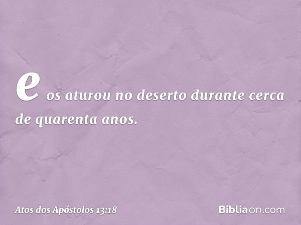 e os aturou no deserto durante cerca de quarenta anos. -- Atos dos Apóstolos 13:18