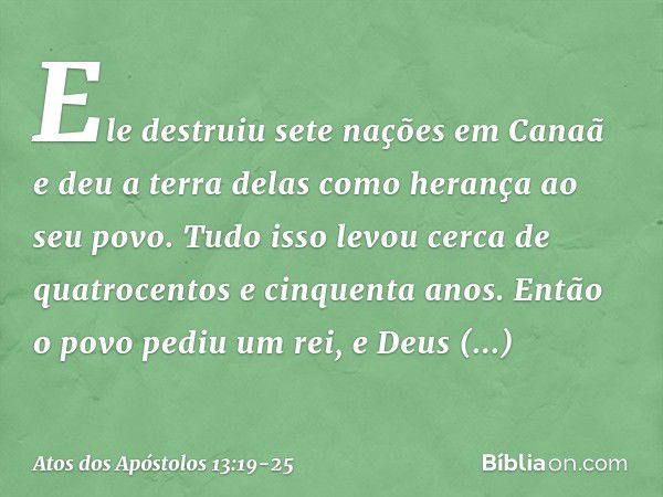 Ele destruiu sete nações em Canaã e deu a terra delas como herança ao seu povo. Tudo isso levou cerca de quatrocentos e cinquenta anos. "Depois disso, ele lhes 