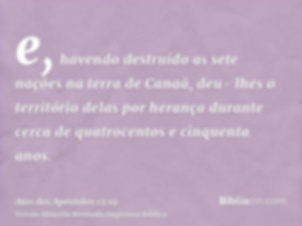 e, havendo destruído as sete nações na terra de Canaã, deu- lhes o território delas por herança durante cerca de quatrocentos e cinquenta anos.