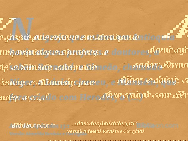 Na igreja que estava em Antioquia havia alguns profetas e doutores, a saber: Barnabé, e Simeão, chamado Níger, e Lúcio, cireneu, e Manaém, que fora criado com H