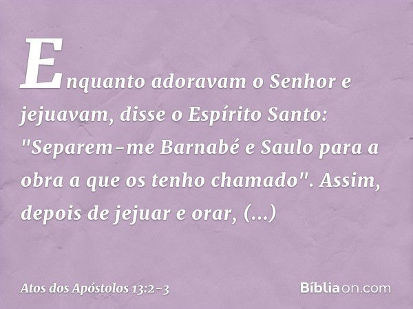 Enquanto adoravam o Senhor e jejuavam, disse o Espírito Santo: "Separem-me Barnabé e Saulo para a obra a que os tenho chamado". Assim, depois de jejuar e orar, 