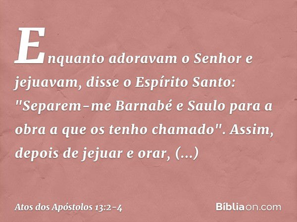 Enquanto adoravam o Senhor e jejuavam, disse o Espírito Santo: "Separem-me Barnabé e Saulo para a obra a que os tenho chamado". Assim, depois de jejuar e orar, 